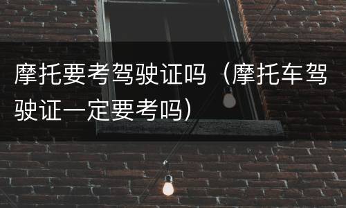 摩托要考驾驶证吗（摩托车驾驶证一定要考吗）