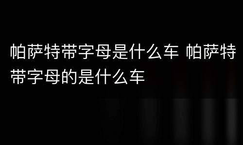 帕萨特带字母是什么车 帕萨特带字母的是什么车