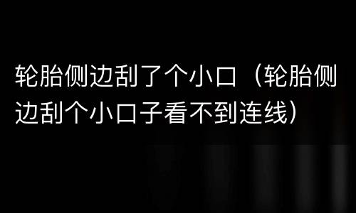 轮胎侧边刮了个小口（轮胎侧边刮个小口子看不到连线）