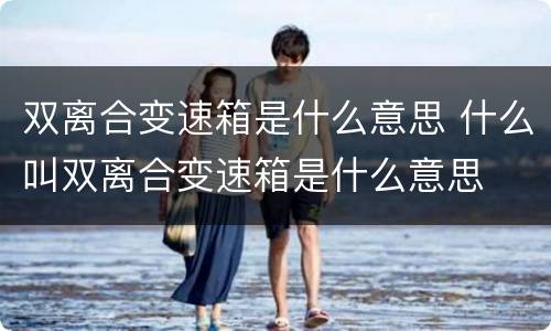 双离合变速箱是什么意思 什么叫双离合变速箱是什么意思