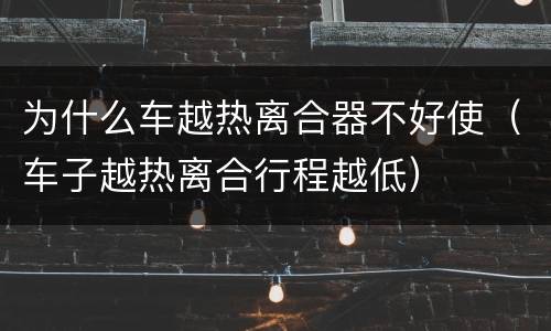 为什么车越热离合器不好使（车子越热离合行程越低）