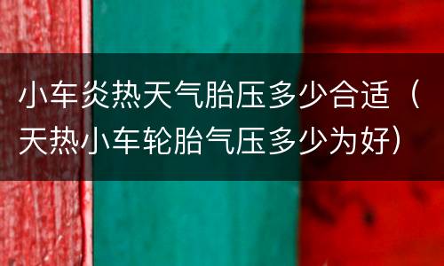 小车炎热天气胎压多少合适（天热小车轮胎气压多少为好）