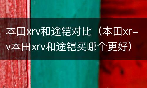 本田xrv和途铠对比（本田xr-v本田xrv和途铠买哪个更好）