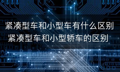 紧凑型车和小型车有什么区别 紧凑型车和小型轿车的区别