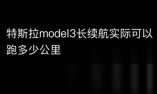特斯拉model3长续航实际可以跑多少公里