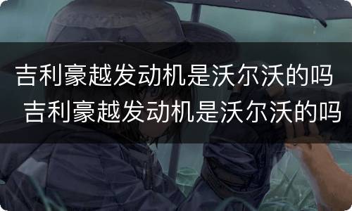 吉利豪越发动机是沃尔沃的吗 吉利豪越发动机是沃尔沃的吗怎么样