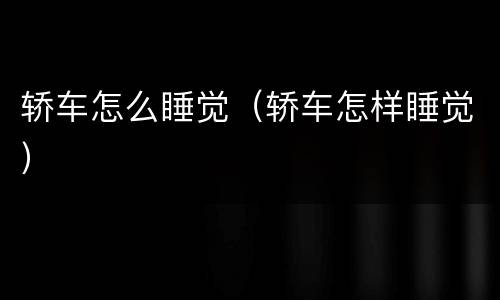 轿车怎么睡觉（轿车怎样睡觉）