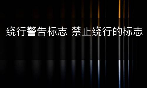 绕行警告标志 禁止绕行的标志