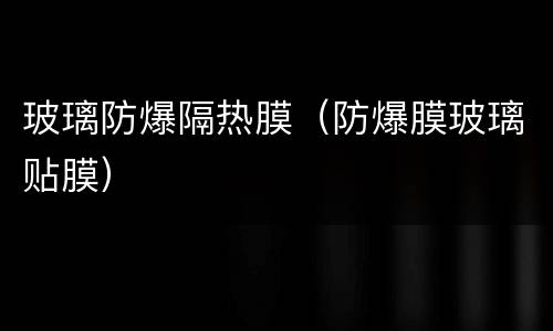 玻璃防爆隔热膜（防爆膜玻璃贴膜）