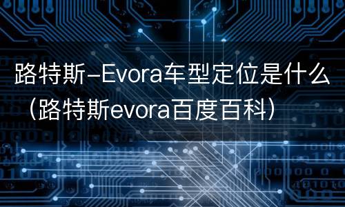 路特斯-Evora车型定位是什么（路特斯evora百度百科）