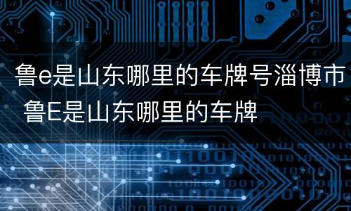 鲁e是山东哪里的车牌号淄博市 鲁E是山东哪里的车牌