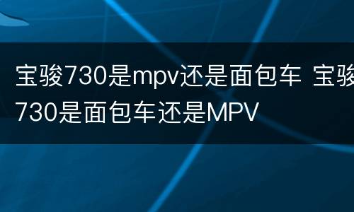 宝骏730是mpv还是面包车 宝骏730是面包车还是MPV