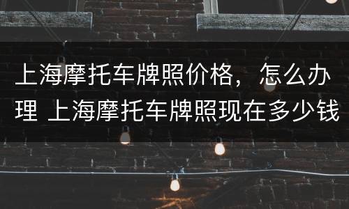 上海摩托车牌照价格，怎么办理 上海摩托车牌照现在多少钱