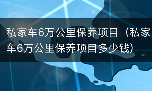 私家车6万公里保养项目（私家车6万公里保养项目多少钱）