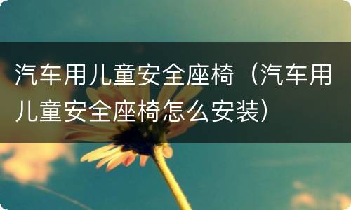 汽车用儿童安全座椅（汽车用儿童安全座椅怎么安装）