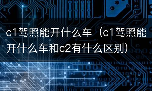 c1驾照能开什么车（c1驾照能开什么车和c2有什么区别）