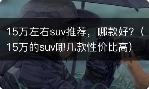 15万左右suv推荐，哪款好?（15万的suv哪几款性价比高）