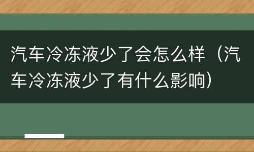 汽车冷冻液少了会怎么样（汽车冷冻液少了有什么影响）