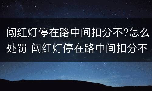 闯红灯停在路中间扣分不?怎么处罚 闯红灯停在路中间扣分不?怎么处罚呢