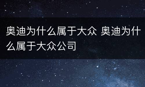 奥迪为什么属于大众 奥迪为什么属于大众公司