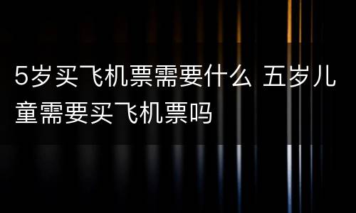 5岁买飞机票需要什么 五岁儿童需要买飞机票吗