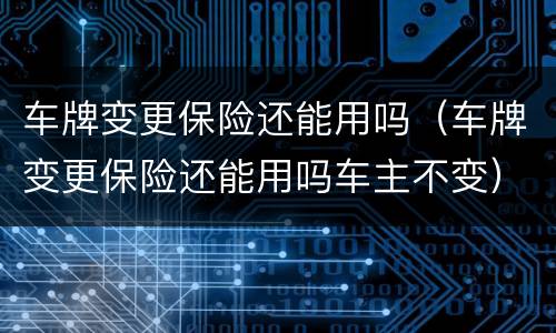 车牌变更保险还能用吗（车牌变更保险还能用吗车主不变）
