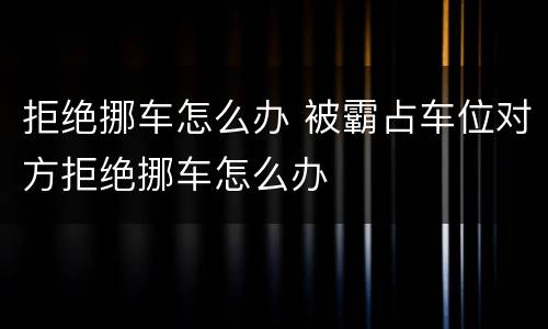 拒绝挪车怎么办 被霸占车位对方拒绝挪车怎么办