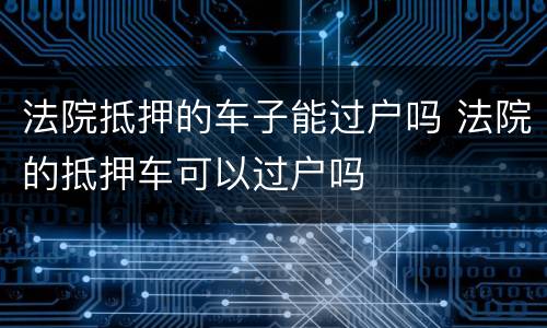 法院抵押的车子能过户吗 法院的抵押车可以过户吗