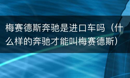 梅赛德斯奔驰是进口车吗（什么样的奔驰才能叫梅赛德斯）