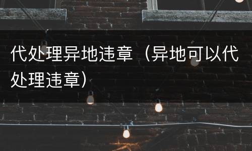 代处理异地违章（异地可以代处理违章）