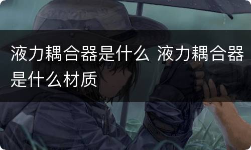 液力耦合器是什么 液力耦合器是什么材质