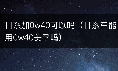 日系加0w40可以吗（日系车能用0w40美孚吗）