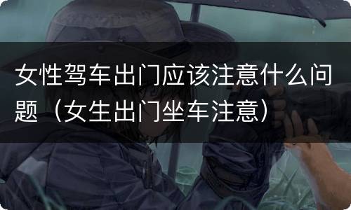 女性驾车出门应该注意什么问题（女生出门坐车注意）
