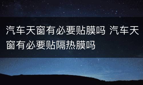 汽车天窗有必要贴膜吗 汽车天窗有必要贴隔热膜吗