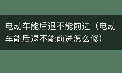 电动车能后退不能前进（电动车能后退不能前进怎么修）