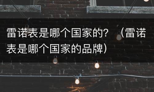 雷诺表是哪个国家的？（雷诺表是哪个国家的品牌）