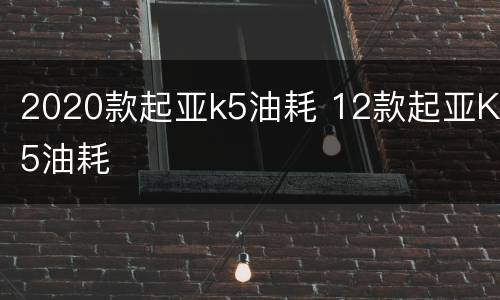 2020款起亚k5油耗 12款起亚K5油耗