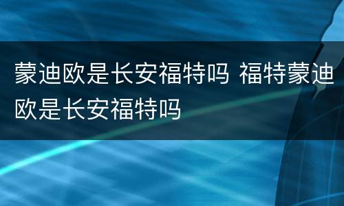 蒙迪欧是长安福特吗 福特蒙迪欧是长安福特吗