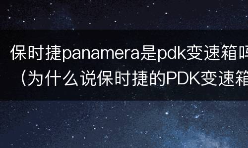 保时捷panamera是pdk变速箱吗（为什么说保时捷的PDK变速箱最厉害）
