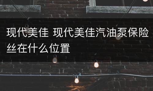 现代美佳 现代美佳汽油泵保险丝在什么位置
