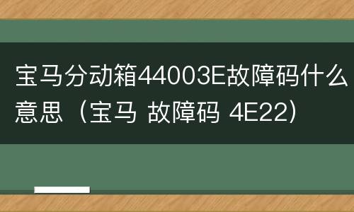 宝马分动箱44003E故障码什么意思（宝马 故障码 4E22）