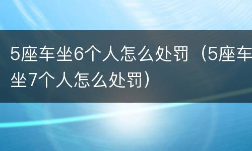 5座车坐6个人怎么处罚（5座车坐7个人怎么处罚）