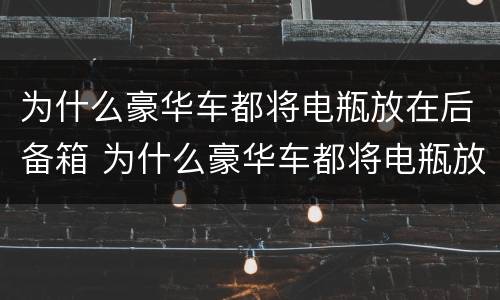 为什么豪华车都将电瓶放在后备箱 为什么豪华车都将电瓶放在后备箱里面