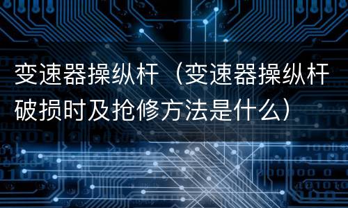 变速器操纵杆（变速器操纵杆破损时及抢修方法是什么）