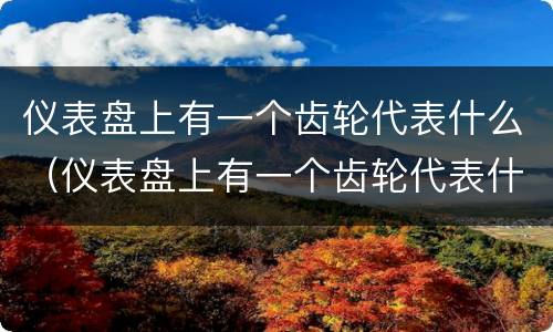 仪表盘上有一个齿轮代表什么（仪表盘上有一个齿轮代表什么意思）
