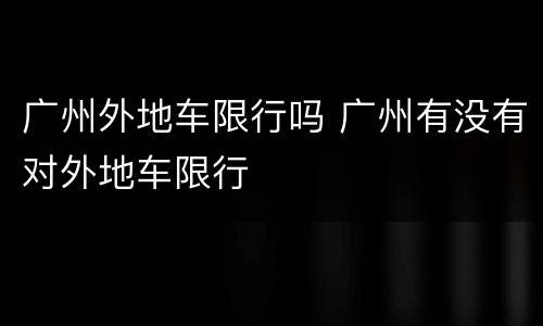 广州外地车限行吗 广州有没有对外地车限行