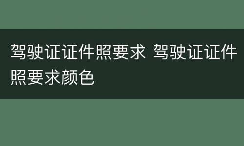 驾驶证证件照要求 驾驶证证件照要求颜色
