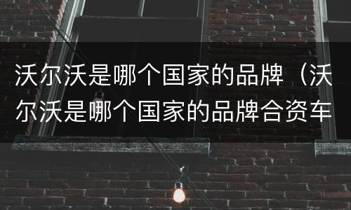 沃尔沃是哪个国家的品牌（沃尔沃是哪个国家的品牌合资车在中国销量第一是哪家）