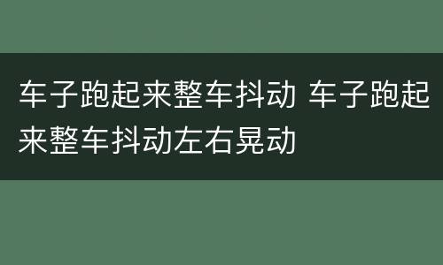 车子跑起来整车抖动 车子跑起来整车抖动左右晃动