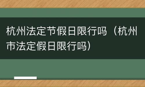 杭州法定节假日限行吗（杭州市法定假日限行吗）